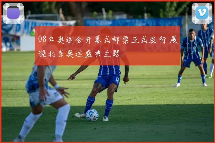 08年奥运会开幕式邮票正式发行 展现北京奥运盛典主题