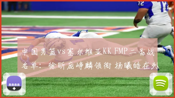 中国男篮vs塞尔维亚KK FMP二番战名单：徐昕庞峥麟领衔 杨曦皓在列