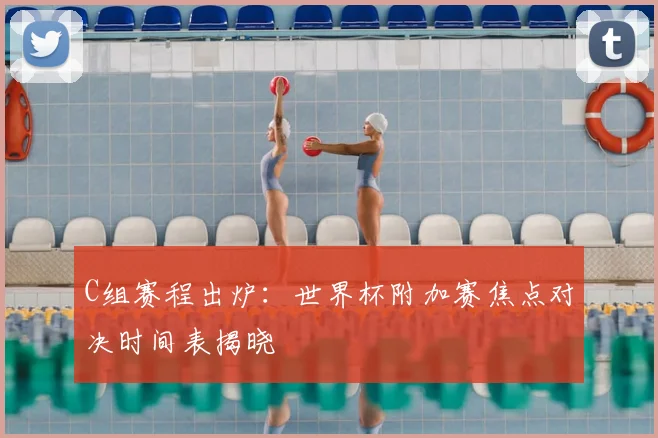 C组赛程出炉：世界杯附加赛焦点对决时间表揭晓