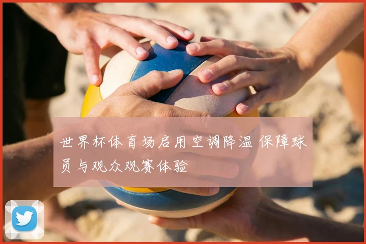 世界杯体育场启用空调降温 保障球员与观众观赛体验