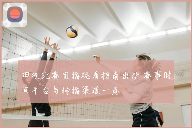田径比赛直播观看指南出炉 赛事时间平台与转播渠道一览