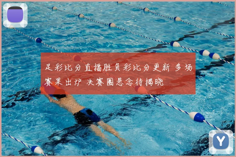 足彩比分直播胜负彩比分更新 多场赛果出炉 决赛圈悬念待揭晓
