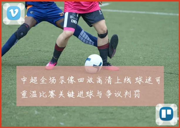 中超全场录像回放高清上线 球迷可重温比赛关键进球与争议判罚