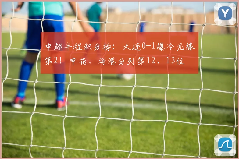 中超半程积分榜：大连0-1爆冷无缘第2！申花、海港分列第12、13位