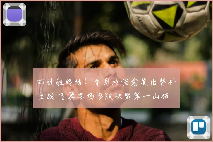 四连胜终结!李月汝伤愈复出替补出战 飞翼客场惨败联盟第一山猫