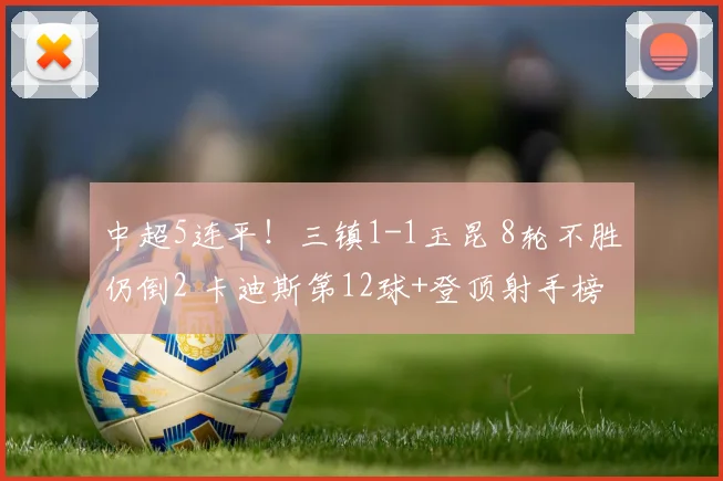 中超5连平！三镇1-1玉昆 8轮不胜仍倒2 卡迪斯第12球+登顶射手榜
