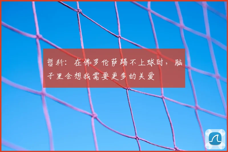 哲科:在佛罗伦萨踢不上球时,脑子里会想我需要更多的关爱