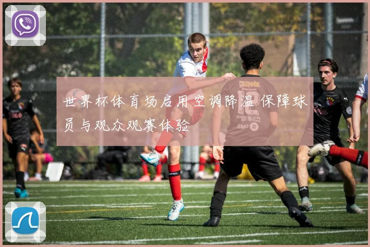 世界杯体育场启用空调降温 保障球员与观众观赛体验