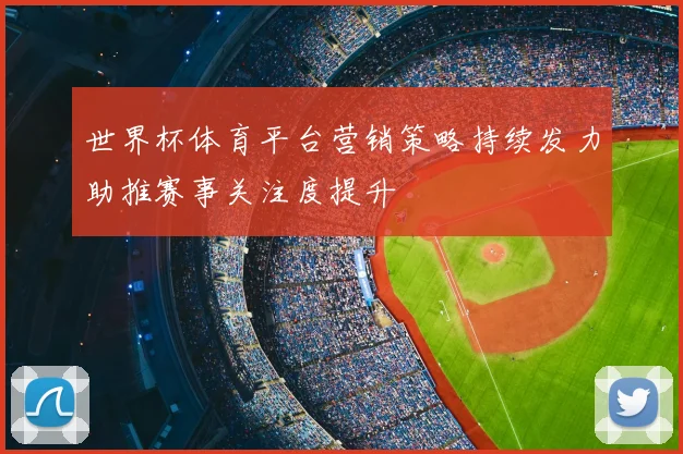世界杯体育平台营销策略持续发力助推赛事关注度提升