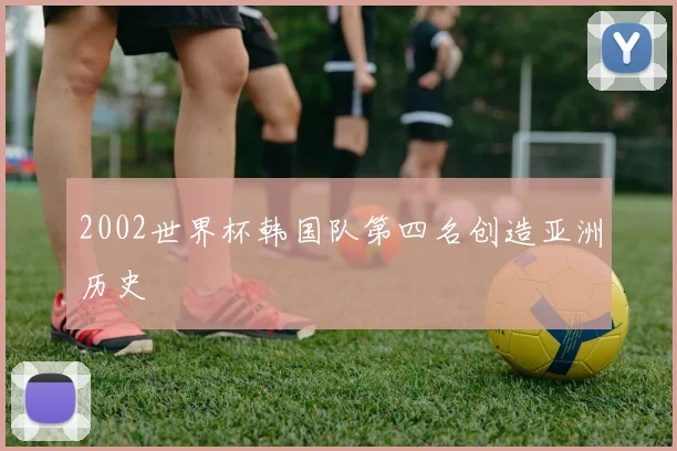 2002世界杯韩国队第四名创造亚洲历史