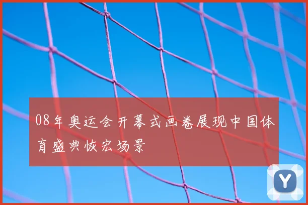 08年奥运会开幕式画卷展现中国体育盛典恢宏场景