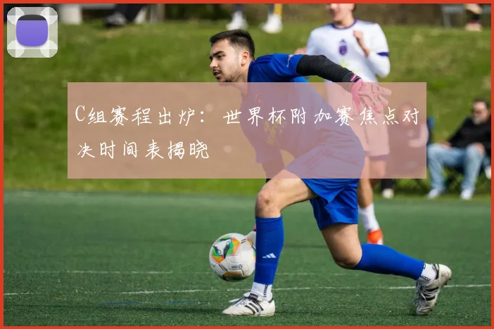 C组赛程出炉：世界杯附加赛焦点对决时间表揭晓