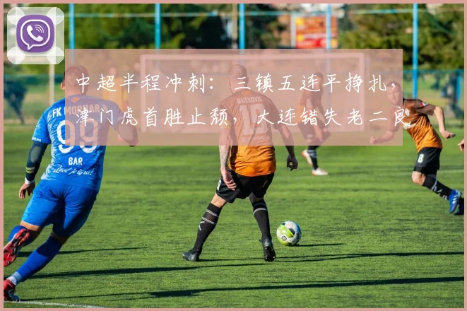 中超半程冲刺：三镇五连平挣扎，津门虎首胜止颓，大连错失老二良机_卡迪斯_玉昆_双方