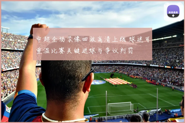 中超全场录像回放高清上线 球迷可重温比赛关键进球与争议判罚