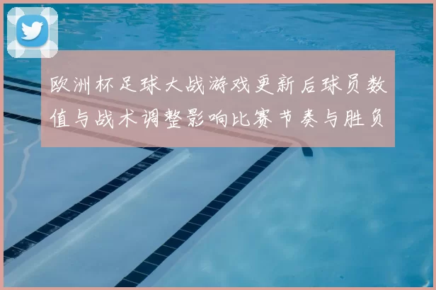 欧洲杯足球大战游戏更新后球员数值与战术调整影响比赛节奏与胜负
