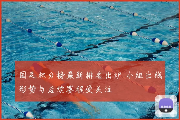 国足积分榜最新排名出炉 小组出线形势与后续赛程受关注