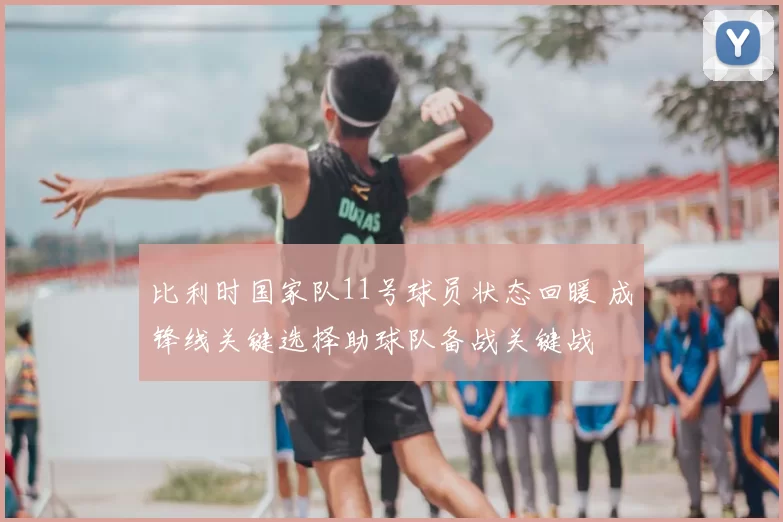 比利时国家队11号球员状态回暖 成锋线关键选择助球队备战关键战