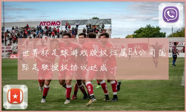 世界杯足球游戏版权归属EA公司国际足联授权协议达成