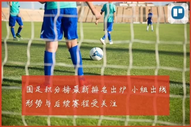 国足积分榜最新排名出炉 小组出线形势与后续赛程受关注