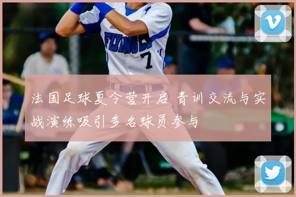 法国足球夏令营开启 青训交流与实战演练吸引多名球员参与