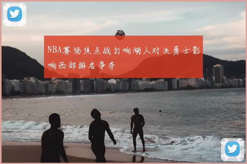 NBA赛场焦点战打响湖人对决勇士影响西部排名争夺