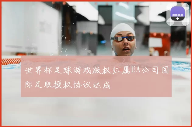 世界杯足球游戏版权归属EA公司国际足联授权协议达成