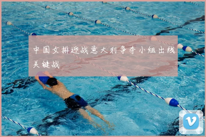 中国女排迎战意大利争夺小组出线关键战