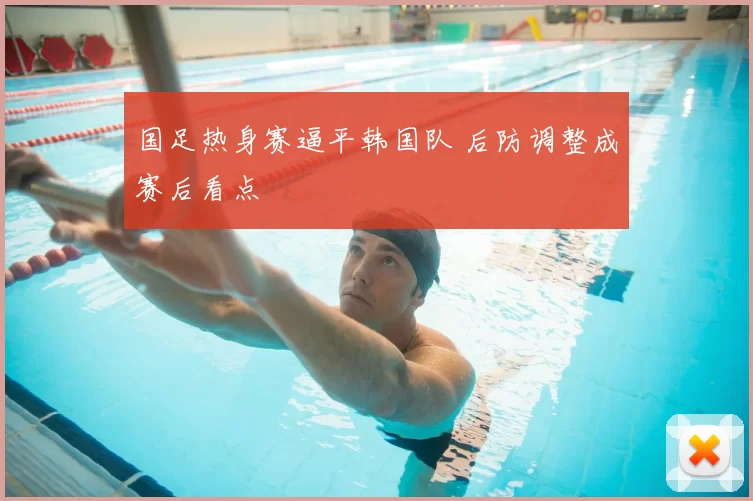 国足热身赛逼平韩国队 后防调整成赛后看点