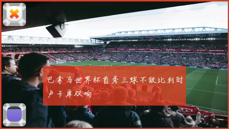 巴拿马世界杯首秀三球不敌比利时卢卡库双响