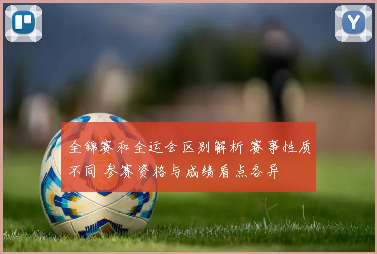 全锦赛和全运会区别解析 赛事性质不同 参赛资格与成绩看点各异