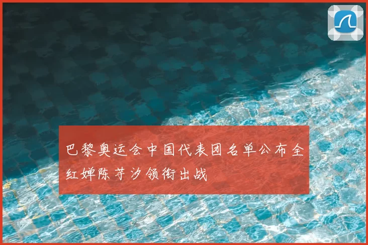 巴黎奥运会中国代表团名单公布全红婵陈芋汐领衔出战
