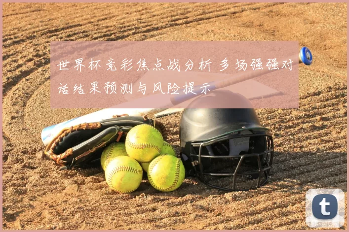 世界杯竞彩焦点战分析 多场强强对话结果预测与风险提示