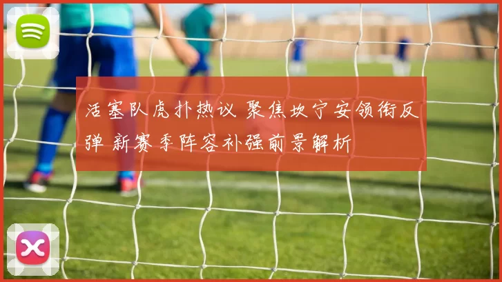 活塞队虎扑热议 聚焦坎宁安领衔反弹 新赛季阵容补强前景解析