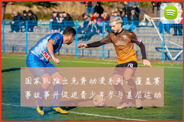 国家队推出免费动漫系列，覆盖赛事故事并促进青少年参与基层运动