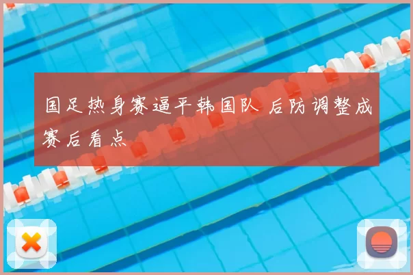 国足热身赛逼平韩国队 后防调整成赛后看点