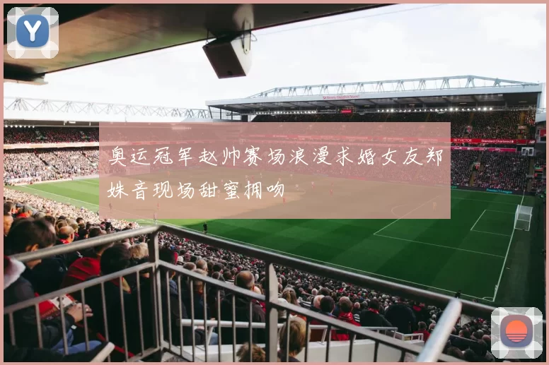 奥运冠军赵帅赛场浪漫求婚女友郑姝音现场甜蜜拥吻