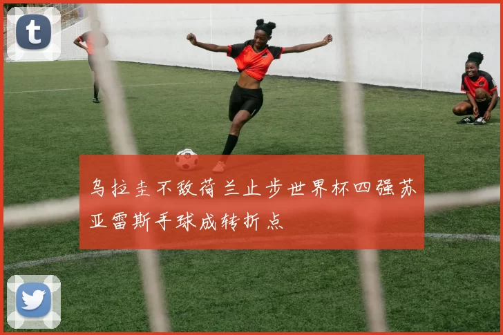 乌拉圭不敌荷兰止步世界杯四强苏亚雷斯手球成转折点