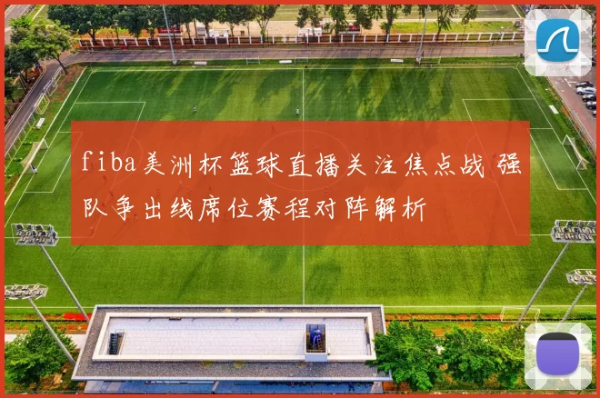 fiba美洲杯篮球直播关注焦点战 强队争出线席位赛程对阵解析