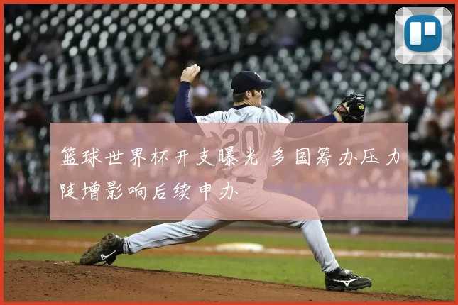 篮球世界杯开支曝光 多国筹办压力陡增影响后续申办