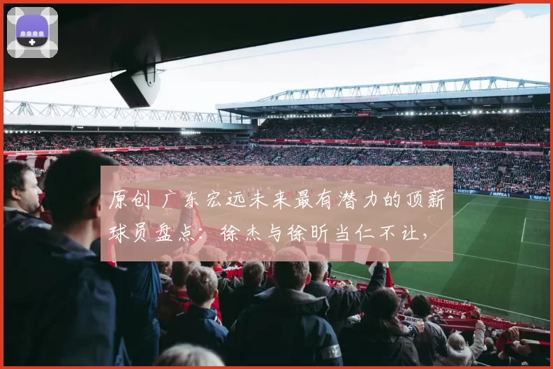 原创 广东宏远未来最有潜力的顶薪球员盘点：徐杰与徐昕当仁不让，小崔能否入列？