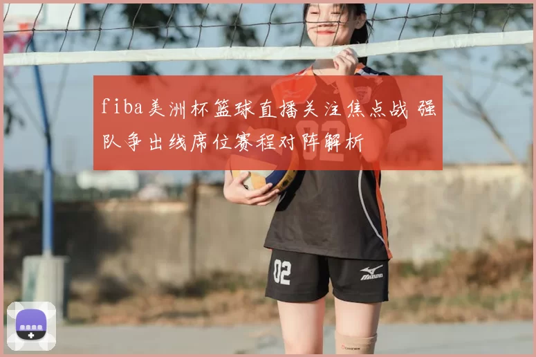 fiba美洲杯篮球直播关注焦点战 强队争出线席位赛程对阵解析