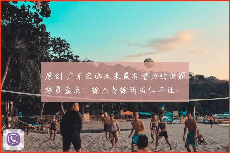 原创 广东宏远未来最有潜力的顶薪球员盘点：徐杰与徐昕当仁不让，小崔能否入列？