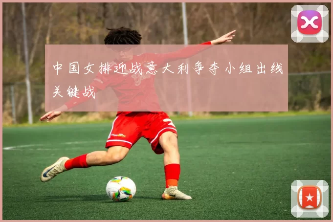 中国女排迎战意大利争夺小组出线关键战