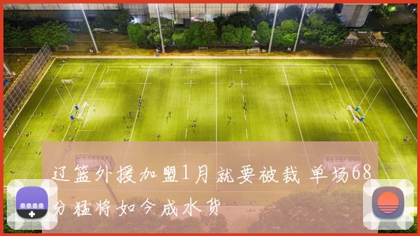 辽篮外援加盟1月就要被裁 单场68分猛将如今成水货