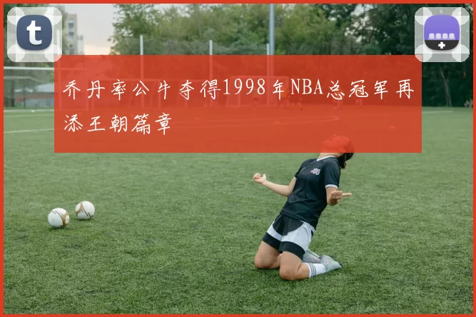 乔丹率公牛夺得1998年NBA总冠军再添王朝篇章