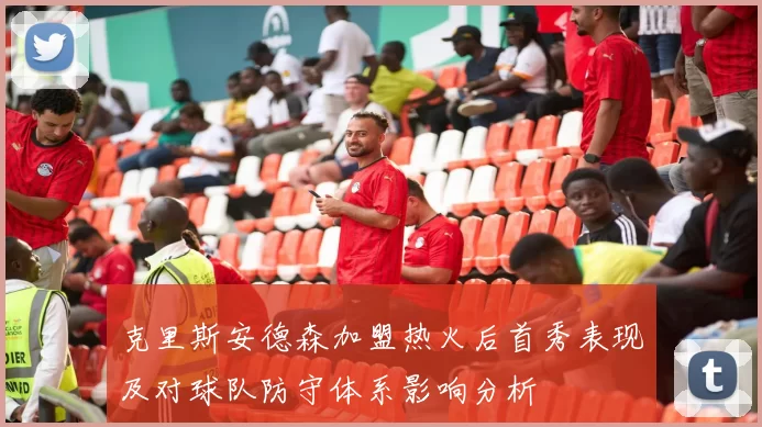 克里斯安德森加盟热火后首秀表现及对球队防守体系影响分析