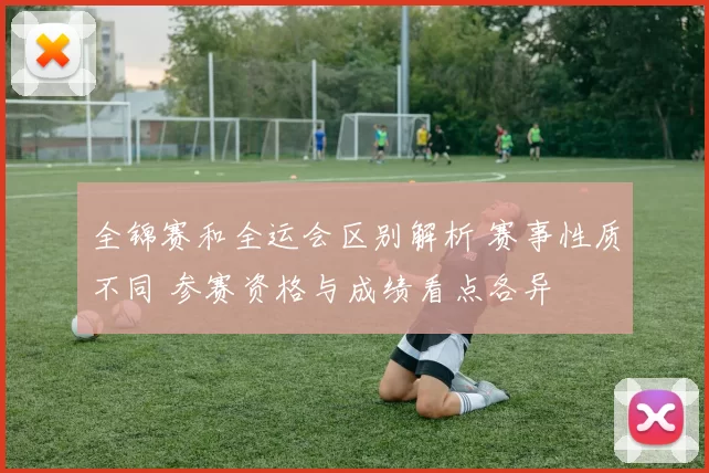 全锦赛和全运会区别解析 赛事性质不同 参赛资格与成绩看点各异