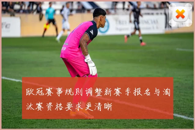 欧冠赛事规则调整新赛季报名与淘汰赛资格要求更清晰