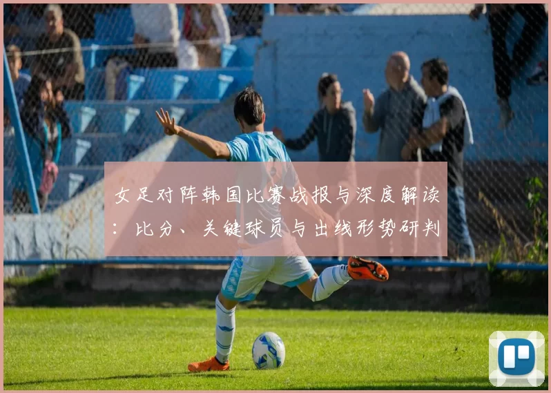 女足对阵韩国比赛战报与深度解读：比分、关键球员与出线形势研判