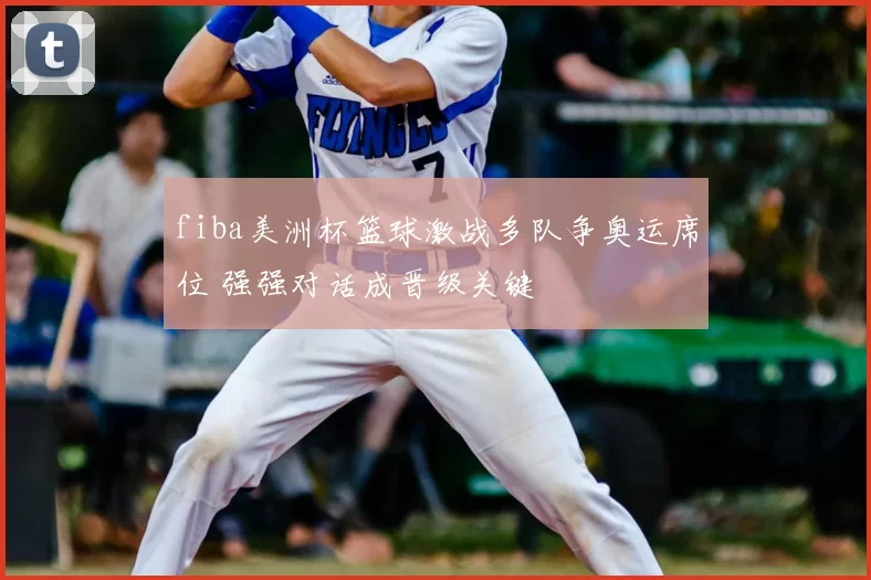 fiba美洲杯篮球激战多队争奥运席位 强强对话成晋级关键